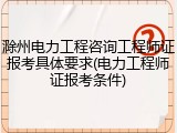 滁州电力工程咨询工程师证报考具体要求(电力工程师证报考条件)
