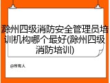 滁州四级消防安全管理员培训机构哪个最好(滁州四级消防培训)
