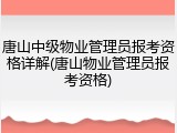 唐山中级物业管理员报考资格详解(唐山物业管理员报考资格)