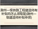 滁州一级铁路工程建造师有补贴吗怎么领取呢(滁州一级建造师补贴申领)