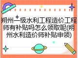 朔州一级水利工程造价工程师有补贴吗怎么领取呢(朔州水利造价师补贴申领)