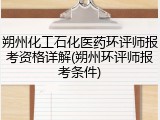 朔州化工石化医药环评师报考资格详解(朔州环评师报考条件)