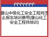 唐山中级化工安全工程师怎么报名培训费用(唐山化工安全工程师培训)