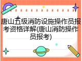 唐山五级消防设施操作员报考资格详解(唐山消防操作员报考)