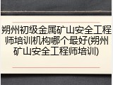 朔州初级金属矿山安全工程师培训机构哪个最好(朔州矿山安全工程师培训)