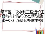 梁平区二级水利工程造价工程师有补贴吗怎么领取呢(梁平水利造价师补贴申领)