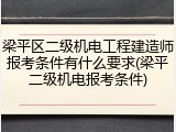 梁平区二级机电工程建造师报考条件有什么要求(梁平二级机电报考条件)