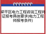 梁平区电力工程咨询工程师证报考具体要求(电力工程师报考条件)