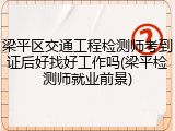梁平区交通工程检测师考到证后好找好工作吗(梁平检测师就业前景)