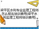 梁平区水利专业监理工程师怎么报名培训费用(梁平水利监理工程师培训费用)