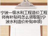 宁波一级水利工程造价工程师有补贴吗怎么领取呢(宁波水利造价补贴申领)