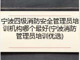 宁波四级消防安全管理员培训机构哪个最好(宁波消防管理员培训优选)