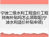 宁波二级水利工程造价工程师有补贴吗怎么领取呢(宁波水利造价补贴申领)