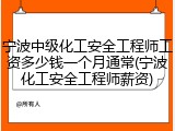 宁波中级化工安全工程师工资多少钱一个月通常(宁波化工安全工程师薪资)