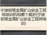 宁波初级金属矿山安全工程师培训机构哪个最好(宁波初级金属矿山安全工程师培训)