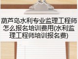 葫芦岛水利专业监理工程师怎么报名培训费用(水利监理工程师培训报名费)