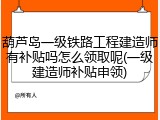 葫芦岛一级铁路工程建造师有补贴吗怎么领取呢(一级建造师补贴申领)
