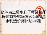 葫芦岛二级水利工程造价工程师有补贴吗怎么领取呢(水利造价师补贴申领)
