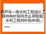 葫芦岛一级水利工程造价工程师有补贴吗怎么领取呢(水利工程师补贴申领)