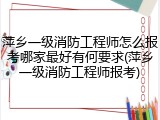 萍乡一级消防工程师怎么报考哪家最好有何要求(萍乡一级消防工程师报考)
