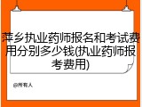 萍乡执业药师报名和考试费用分别多少钱(执业药师报考费用)