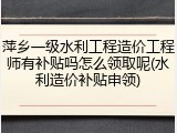 萍乡一级水利工程造价工程师有补贴吗怎么领取呢(水利造价补贴申领)