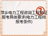 萍乡电力工程咨询工程师证报考具体要求(电力工程师报考条件)
