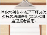 萍乡水利专业监理工程师怎么报名培训费用(萍乡水利监理报考费用)