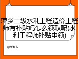萍乡二级水利工程造价工程师有补贴吗怎么领取呢(水利工程师补贴申领)