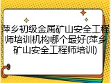 萍乡初级金属矿山安全工程师培训机构哪个最好(萍乡矿山安全工程师培训)