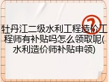 牡丹江二级水利工程造价工程师有补贴吗怎么领取呢(水利造价师补贴申领)