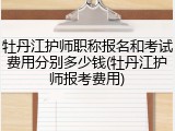 牡丹江护师职称报名和考试费用分别多少钱(牡丹江护师报考费用)