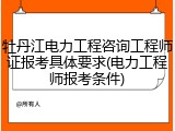 牡丹江电力工程咨询工程师证报考具体要求(电力工程师报考条件)