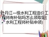 牡丹江一级水利工程造价工程师有补贴吗怎么领取呢(水利工程师补贴申领)