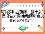 阿勒泰执业药师一般什么时候报名大概时间(阿勒泰执业药师报名时间)
