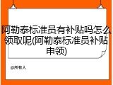 阿勒泰标准员有补贴吗怎么领取呢(阿勒泰标准员补贴申领)