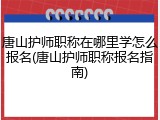 唐山护师职称在哪里学怎么报名(唐山护师职称报名指南)
