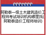阿勒泰一级土木建筑造价工程师考试培训机构哪里找(阿勒泰造价工程师培训)