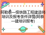 阿勒泰一级铁路工程建造师培训及报考条件详情(阿泰一建培训报考)