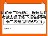 阿勒泰二级建筑工程建造师考试去哪里线下报名(阿勒泰二级建造师报名点)