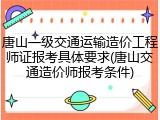 唐山一级交通运输造价工程师证报考具体要求(唐山交通造价师报考条件)