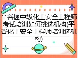 平谷区中级化工安全工程师考试培训如何挑选机构(平谷化工安全工程师培训选机构)