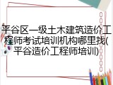 平谷区一级土木建筑造价工程师考试培训机构哪里找(平谷造价工程师培训)