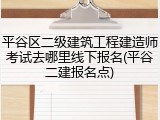 平谷区二级建筑工程建造师考试去哪里线下报名(平谷二建报名点)
