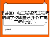 平谷区广电工程咨询工程师培训学校哪里好(平谷广电工程师培训)