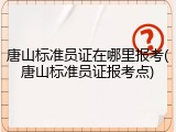 唐山标准员证在哪里报考(唐山标准员证报考点)