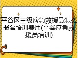 平谷区三级应急救援员怎么报名培训费用(平谷应急救援员培训)