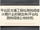 平谷区交通工程检测师成绩大概什么时候出来(平谷检测师成绩公布时间)