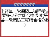 平谷区一级消防工程师考试要多少分才能合格通过(平谷一级消防工程师合格分数)