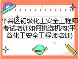 平谷区初级化工安全工程师考试培训如何挑选机构(平谷化工安全工程师培训)
